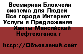 Всемирная Блокчейн-система для Людей! - Все города Интернет » Услуги и Предложения   . Ханты-Мансийский,Нефтеюганск г.